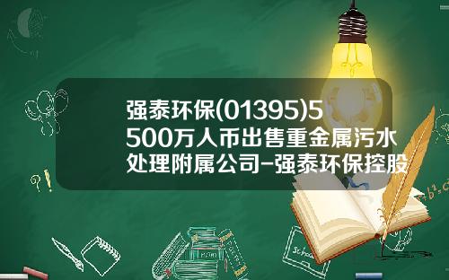 强泰环保(01395)5500万人币出售重金属污水处理附属公司-强泰环保控股有限公司