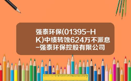强泰环保(01395-HK)中绩转蚀624万不派息-强泰环保控股有限公司