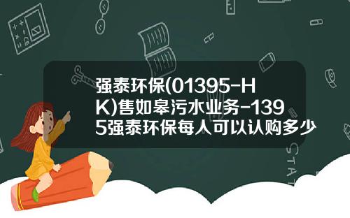 强泰环保(01395-HK)售如皋污水业务-1395强泰环保每人可以认购多少股