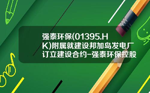 强泰环保(01395.HK)附属就建设邦加岛发电厂订立建设合约-强泰环保控股有限公司
