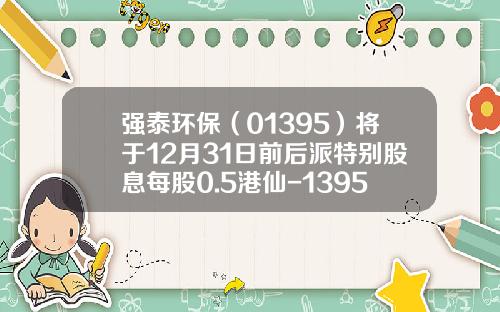 强泰环保（01395）将于12月31日前后派特别股息每股0.5港仙-1395强泰环保每人可以认购多少股