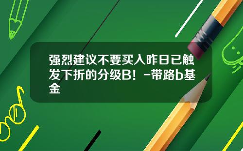 强烈建议不要买入昨日已触发下折的分级B！-带路b基金