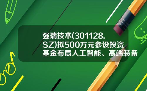 强瑞技术(301128.SZ)拟500万元参设投资基金布局人工智能、高端装备制造、机器人、新能源等领域-强瑞基金