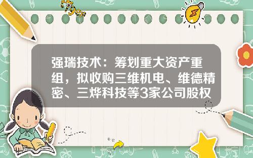 强瑞技术：筹划重大资产重组，拟收购三维机电、维德精密、三烨科技等3家公司股权并增资-四川维德通信技术有限公司