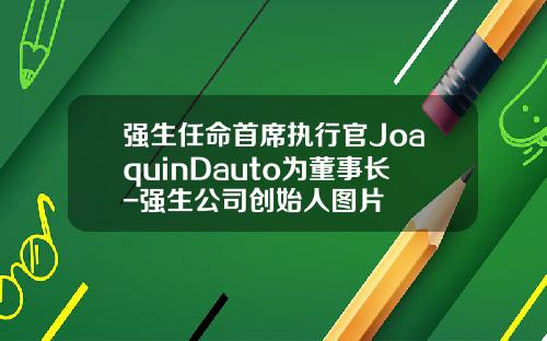 强生任命首席执行官JoaquinDauto为董事长-强生公司创始人图片