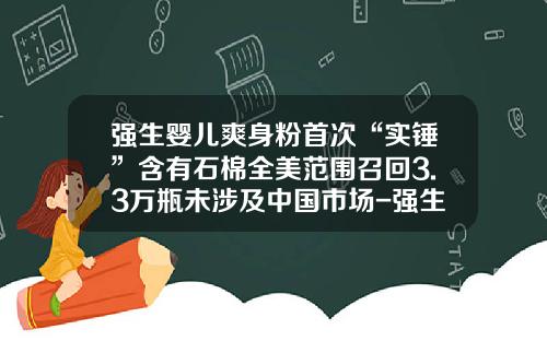 强生婴儿爽身粉首次“实锤”含有石棉全美范围召回3.3万瓶未涉及中国市场-强生爽身粉多少目