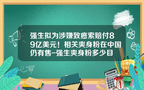 强生拟为涉嫌致癌索赔付89亿美元！相关爽身粉在中国仍有售-强生爽身粉多少目