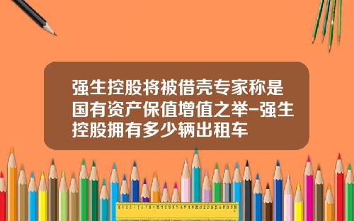 强生控股将被借壳专家称是国有资产保值增值之举-强生控股拥有多少辆出租车