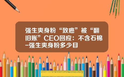强生爽身粉“致癌”被“翻旧账”CEO回应：不含石棉-强生爽身粉多少目