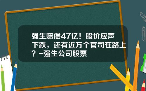 强生赔偿47亿！股价应声下跌，还有近万个官司在路上？-强生公司股票