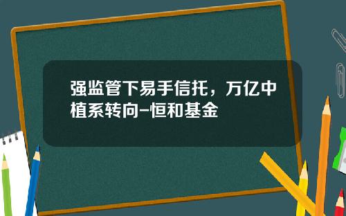 强监管下易手信托，万亿中植系转向-恒和基金