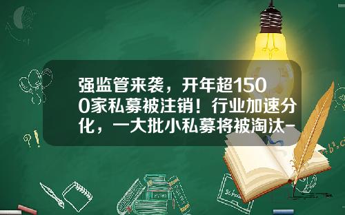强监管来袭，开年超1500家私募被注销！行业加速分化，一大批小私募将被淘汰-证券公司注销