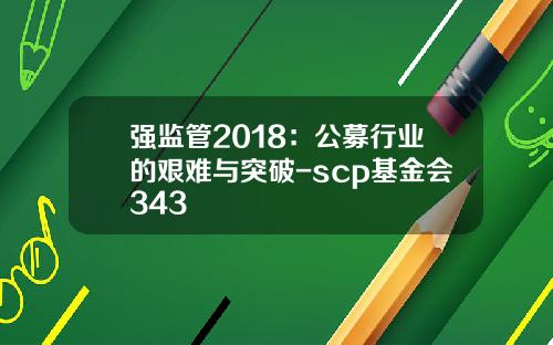 强监管2018：公募行业的艰难与突破-scp基金会343