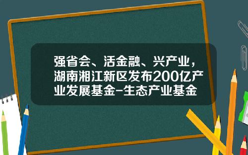 强省会、活金融、兴产业，湖南湘江新区发布200亿产业发展基金-生态产业基金