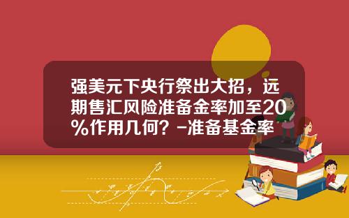 强美元下央行祭出大招，远期售汇风险准备金率加至20%作用几何？-准备基金率