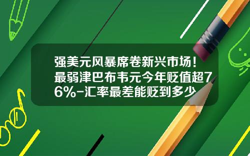 强美元风暴席卷新兴市场！最弱津巴布韦元今年贬值超76%-汇率最差能贬到多少