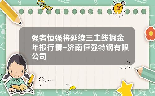 强者恒强将延续三主线掘金年报行情-济南恒强特钢有限公司