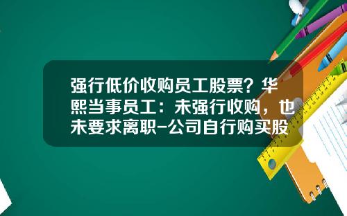 强行低价收购员工股票？华熙当事员工：未强行收购，也未要求离职-公司自行购买股票