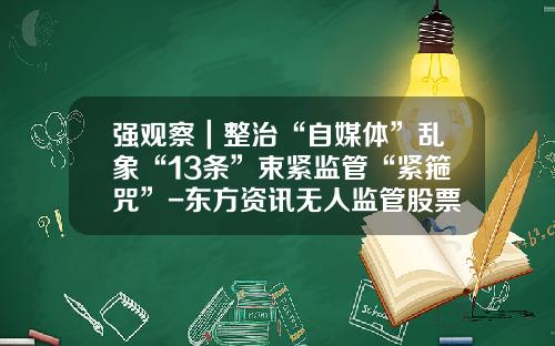 强观察｜整治“自媒体”乱象“13条”束紧监管“紧箍咒”-东方资讯无人监管股票分析