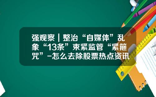 强观察｜整治“自媒体”乱象“13条”束紧监管“紧箍咒”-怎么去除股票热点资讯广告
