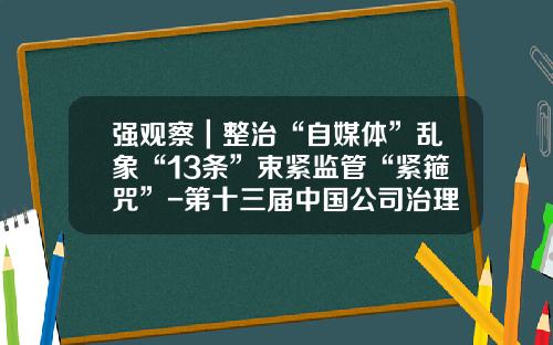 强观察｜整治“自媒体”乱象“13条”束紧监管“紧箍咒”-第十三届中国公司治理论坛