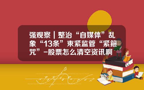 强观察｜整治“自媒体”乱象“13条”束紧监管“紧箍咒”-股票怎么清空资讯啊