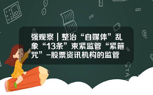 强观察｜整治“自媒体”乱象“13条”束紧监管“紧箍咒”-股票资讯机构的监管