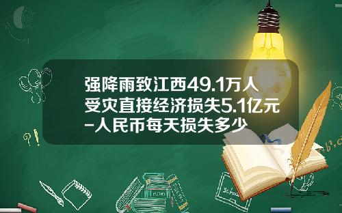 强降雨致江西49.1万人受灾直接经济损失5.1亿元-人民币每天损失多少