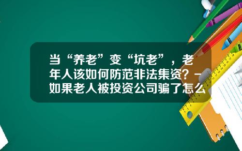 当“养老”变“坑老”，老年人该如何防范非法集资？-如果老人被投资公司骗了怎么办