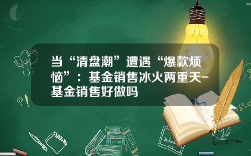 当“清盘潮”遭遇“爆款烦恼”：基金销售冰火两重天-基金销售好做吗