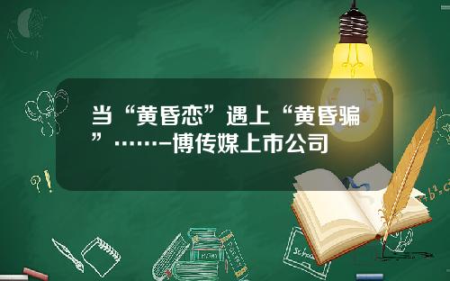 当“黄昏恋”遇上“黄昏骗”……-博传媒上市公司