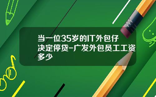 当一位35岁的IT外包仔决定停贷-广发外包员工工资多少