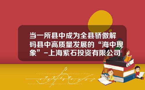 当一所县中成为全县骄傲解码县中高质量发展的“海中现象”-上海紫石投资有限公司商标是什么