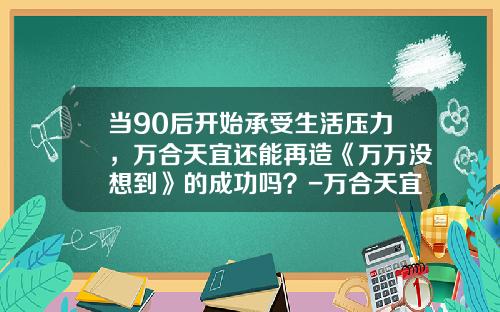 当90后开始承受生活压力，万合天宜还能再造《万万没想到》的成功吗？-万合天宜赚了多少钱