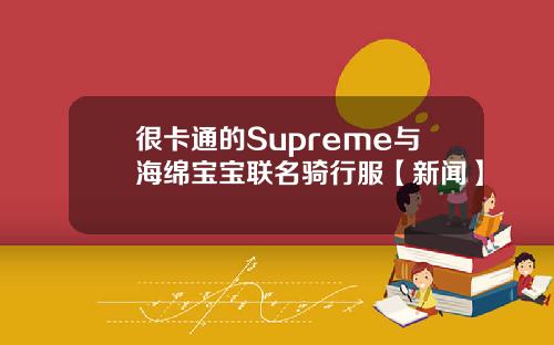 很卡通的Supreme与海绵宝宝联名骑行服【新闻】