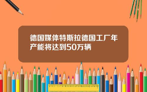 德国媒体特斯拉德国工厂年产能将达到50万辆