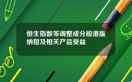 恒生指数等调整成分股港版纳指及相关产品受益