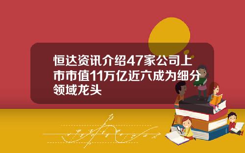 恒达资讯介绍47家公司上市市值11万亿近六成为细分领域龙头