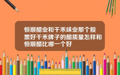 恒顺醋业和千禾味业那个股票好千禾牌子的醋质量怎样和恒顺醋比哪一个好