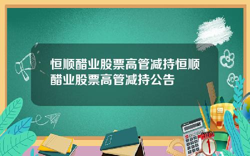 恒顺醋业股票高管减持恒顺醋业股票高管减持公告