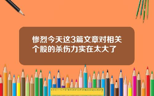 惨烈今天这3篇文章对相关个股的杀伤力实在太大了