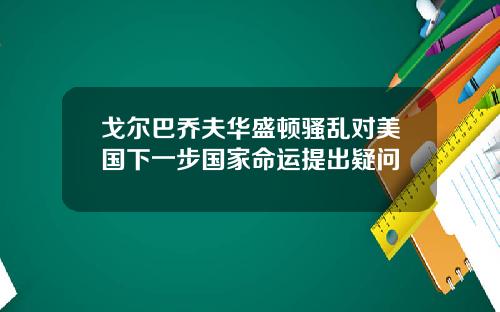 戈尔巴乔夫华盛顿骚乱对美国下一步国家命运提出疑问