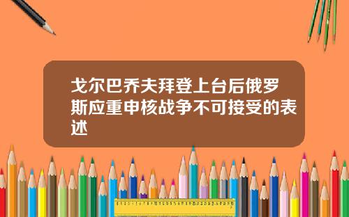 戈尔巴乔夫拜登上台后俄罗斯应重申核战争不可接受的表述