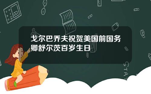 戈尔巴乔夫祝贺美国前国务卿舒尔茨百岁生日