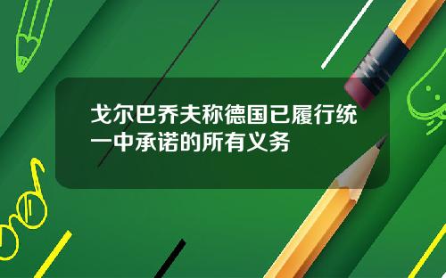 戈尔巴乔夫称德国已履行统一中承诺的所有义务