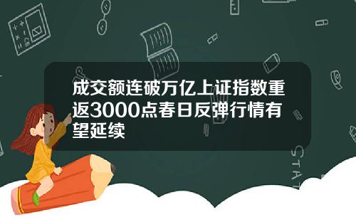 成交额连破万亿上证指数重返3000点春日反弹行情有望延续