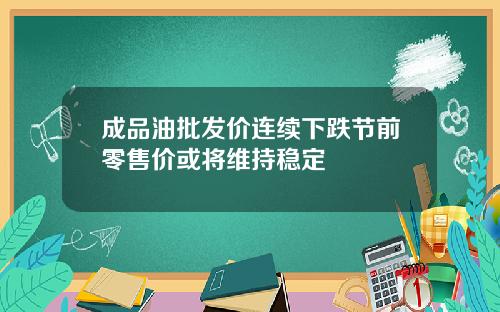 成品油批发价连续下跌节前零售价或将维持稳定