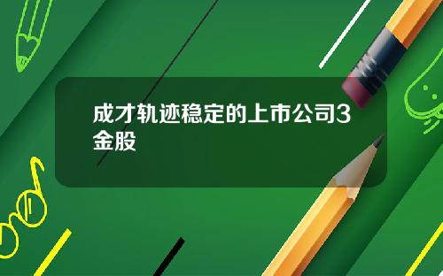 成才轨迹稳定的上市公司3金股