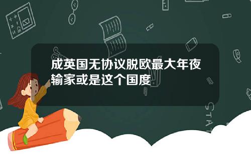 成英国无协议脱欧最大年夜输家或是这个国度