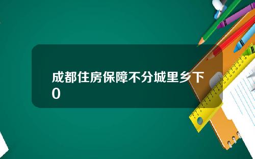 成都住房保障不分城里乡下0